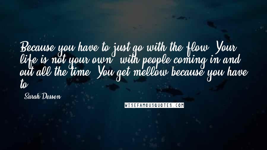 Sarah Dessen Quotes: Because you have to just go with the flow. Your life is not your own, with people coming in and out all the time. You get mellow because you have to.