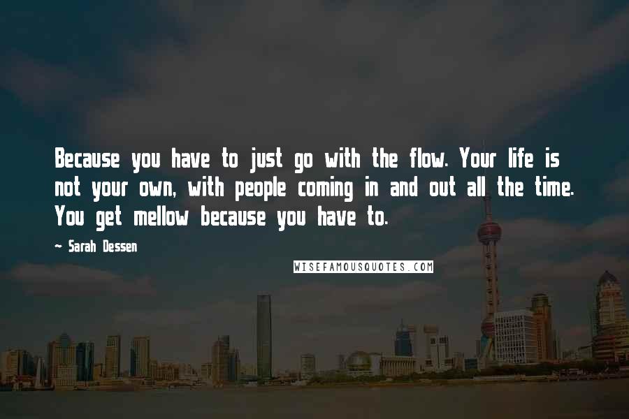 Sarah Dessen Quotes: Because you have to just go with the flow. Your life is not your own, with people coming in and out all the time. You get mellow because you have to.