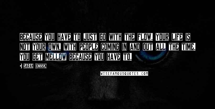 Sarah Dessen Quotes: Because you have to just go with the flow. Your life is not your own, with people coming in and out all the time. You get mellow because you have to.