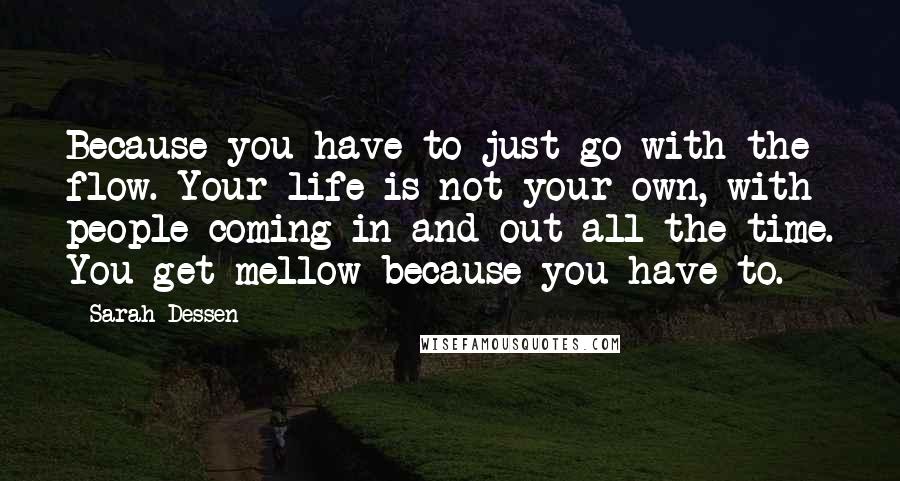 Sarah Dessen Quotes: Because you have to just go with the flow. Your life is not your own, with people coming in and out all the time. You get mellow because you have to.