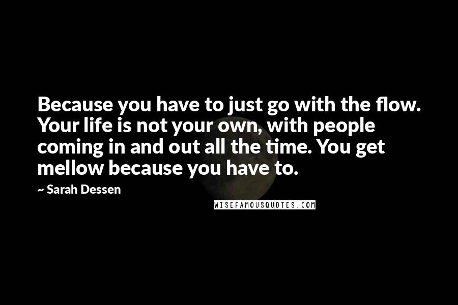 Sarah Dessen Quotes: Because you have to just go with the flow. Your life is not your own, with people coming in and out all the time. You get mellow because you have to.