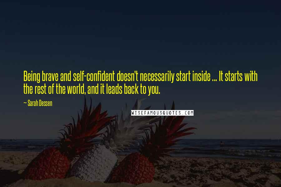 Sarah Dessen Quotes: Being brave and self-confident doesn't necessarily start inside ... It starts with the rest of the world, and it leads back to you.