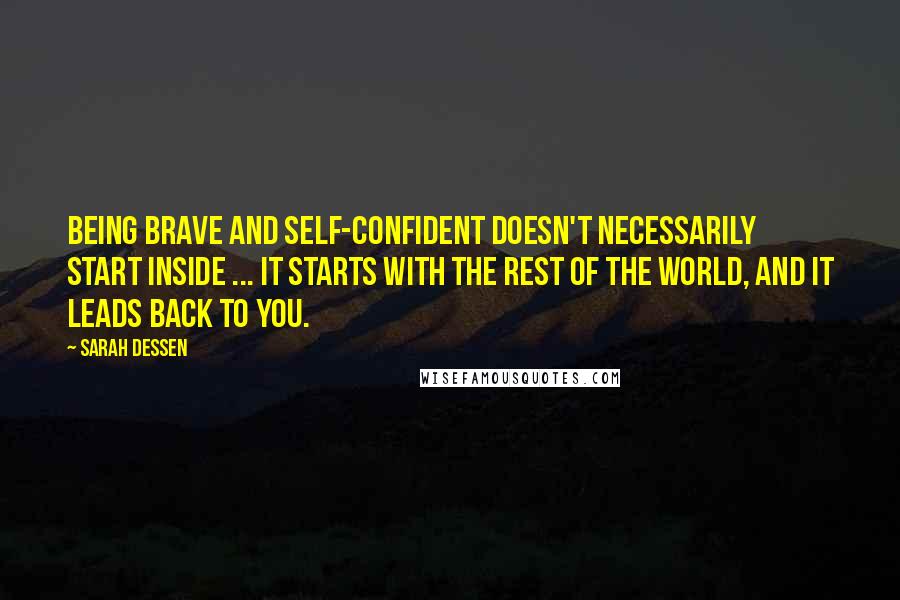 Sarah Dessen Quotes: Being brave and self-confident doesn't necessarily start inside ... It starts with the rest of the world, and it leads back to you.
