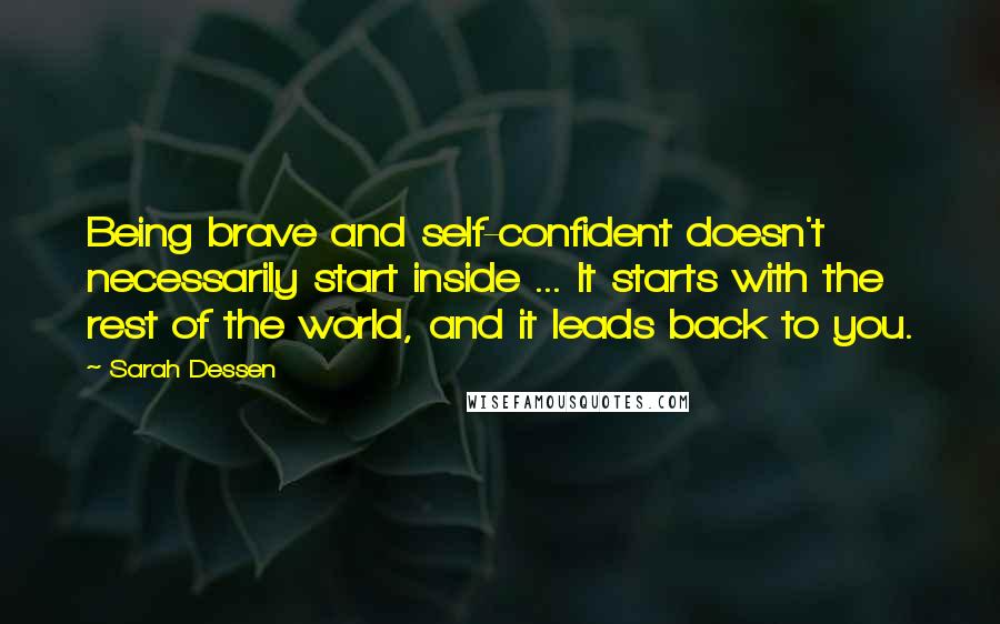 Sarah Dessen Quotes: Being brave and self-confident doesn't necessarily start inside ... It starts with the rest of the world, and it leads back to you.