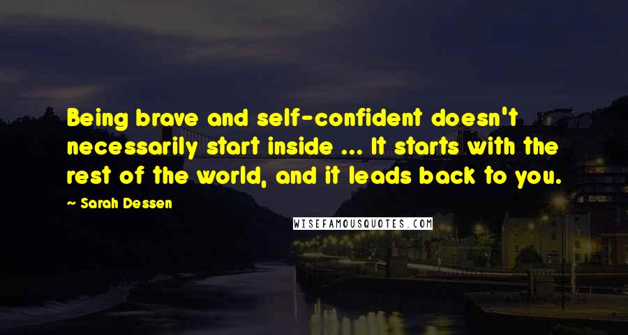 Sarah Dessen Quotes: Being brave and self-confident doesn't necessarily start inside ... It starts with the rest of the world, and it leads back to you.