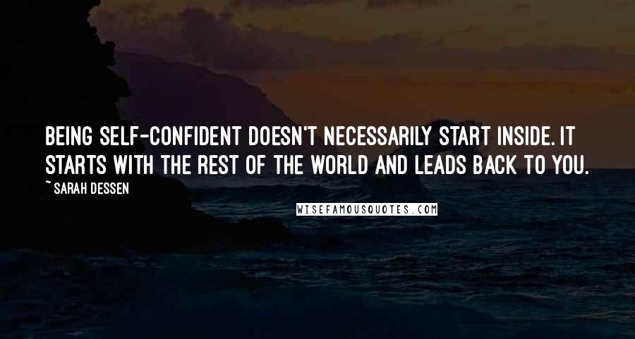 Sarah Dessen Quotes: Being self-confident doesn't necessarily start inside. It starts with the rest of the world and leads back to you.