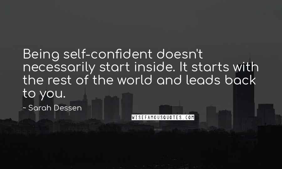 Sarah Dessen Quotes: Being self-confident doesn't necessarily start inside. It starts with the rest of the world and leads back to you.