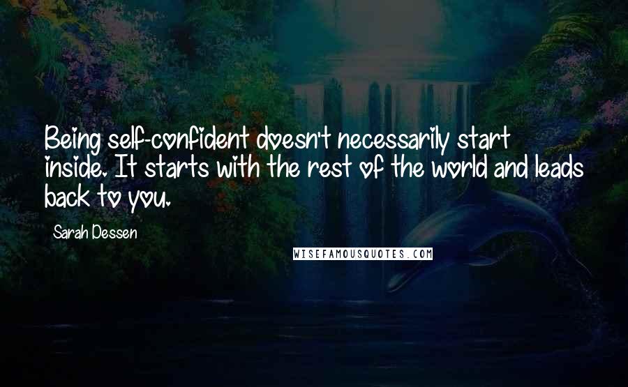 Sarah Dessen Quotes: Being self-confident doesn't necessarily start inside. It starts with the rest of the world and leads back to you.