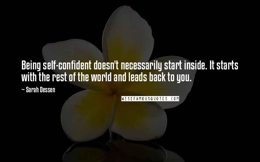 Sarah Dessen Quotes: Being self-confident doesn't necessarily start inside. It starts with the rest of the world and leads back to you.