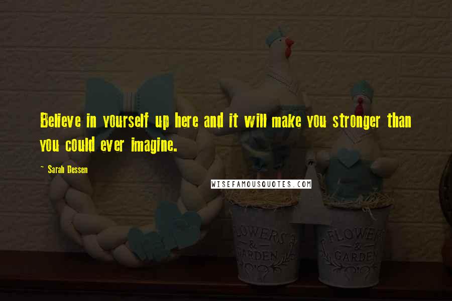 Sarah Dessen Quotes: Believe in yourself up here and it will make you stronger than you could ever imagine.