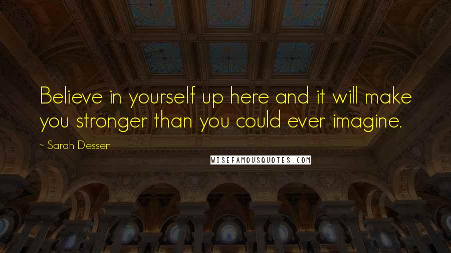 Sarah Dessen Quotes: Believe in yourself up here and it will make you stronger than you could ever imagine.