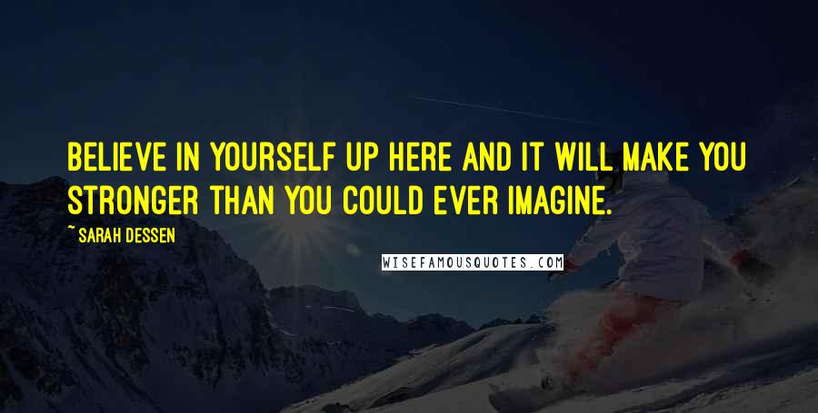 Sarah Dessen Quotes: Believe in yourself up here and it will make you stronger than you could ever imagine.