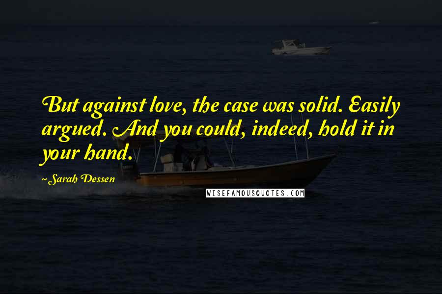 Sarah Dessen Quotes: But against love, the case was solid. Easily argued. And you could, indeed, hold it in your hand.