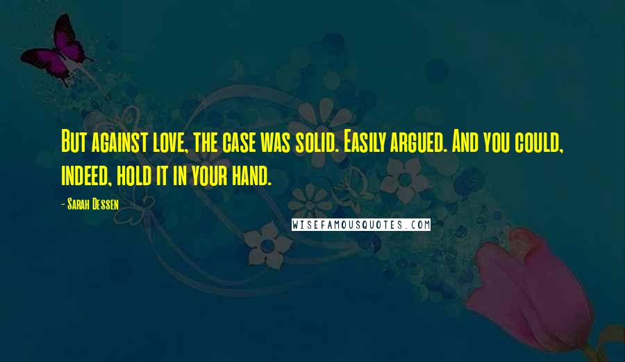 Sarah Dessen Quotes: But against love, the case was solid. Easily argued. And you could, indeed, hold it in your hand.