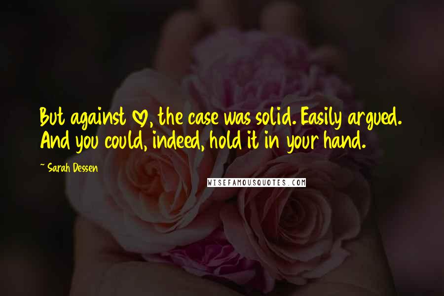 Sarah Dessen Quotes: But against love, the case was solid. Easily argued. And you could, indeed, hold it in your hand.