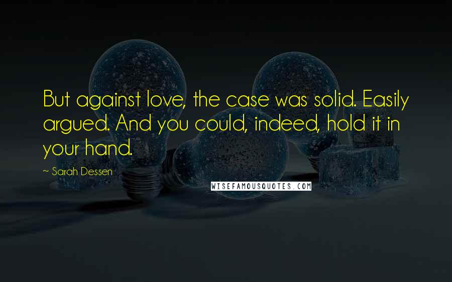 Sarah Dessen Quotes: But against love, the case was solid. Easily argued. And you could, indeed, hold it in your hand.