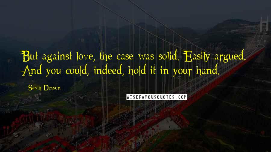 Sarah Dessen Quotes: But against love, the case was solid. Easily argued. And you could, indeed, hold it in your hand.