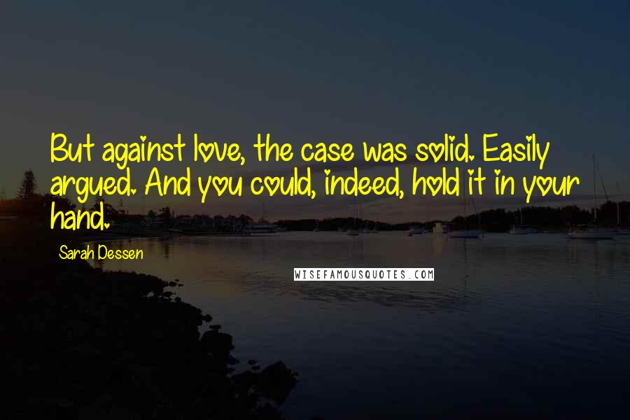 Sarah Dessen Quotes: But against love, the case was solid. Easily argued. And you could, indeed, hold it in your hand.