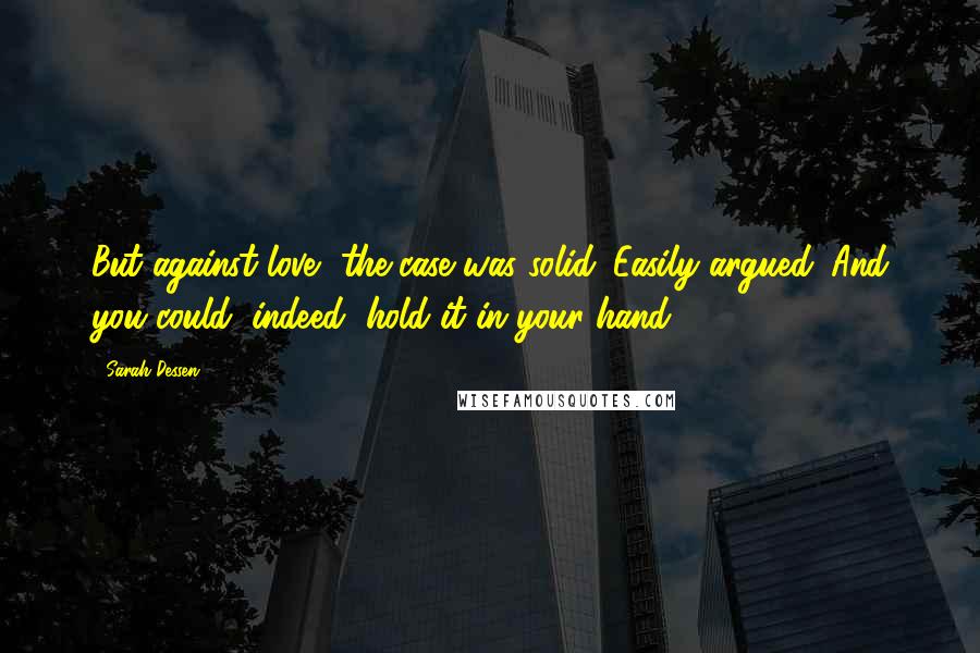 Sarah Dessen Quotes: But against love, the case was solid. Easily argued. And you could, indeed, hold it in your hand.