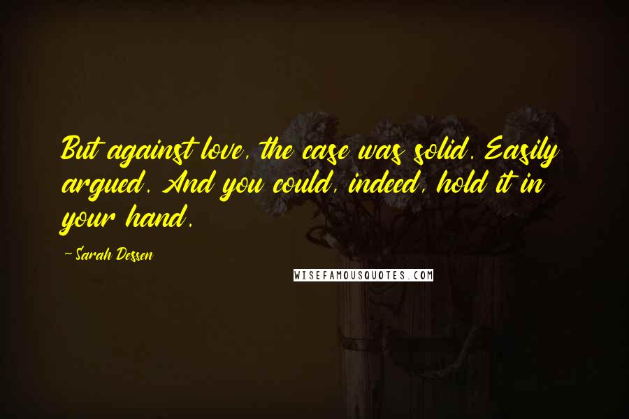 Sarah Dessen Quotes: But against love, the case was solid. Easily argued. And you could, indeed, hold it in your hand.