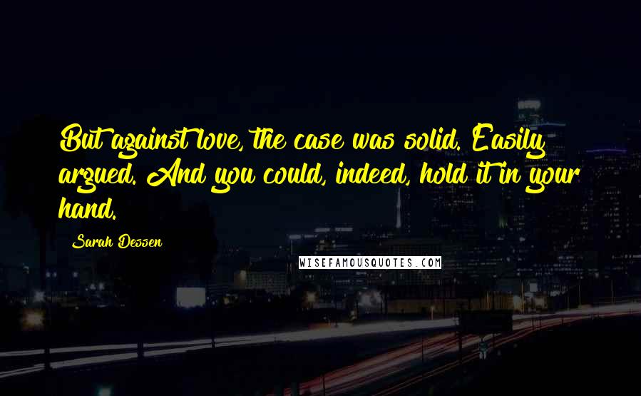 Sarah Dessen Quotes: But against love, the case was solid. Easily argued. And you could, indeed, hold it in your hand.