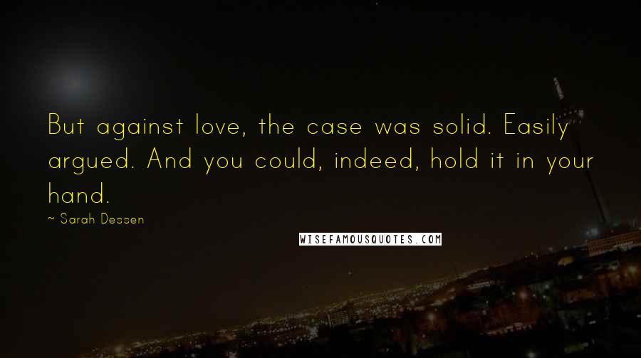 Sarah Dessen Quotes: But against love, the case was solid. Easily argued. And you could, indeed, hold it in your hand.