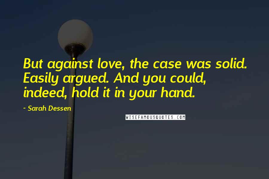 Sarah Dessen Quotes: But against love, the case was solid. Easily argued. And you could, indeed, hold it in your hand.