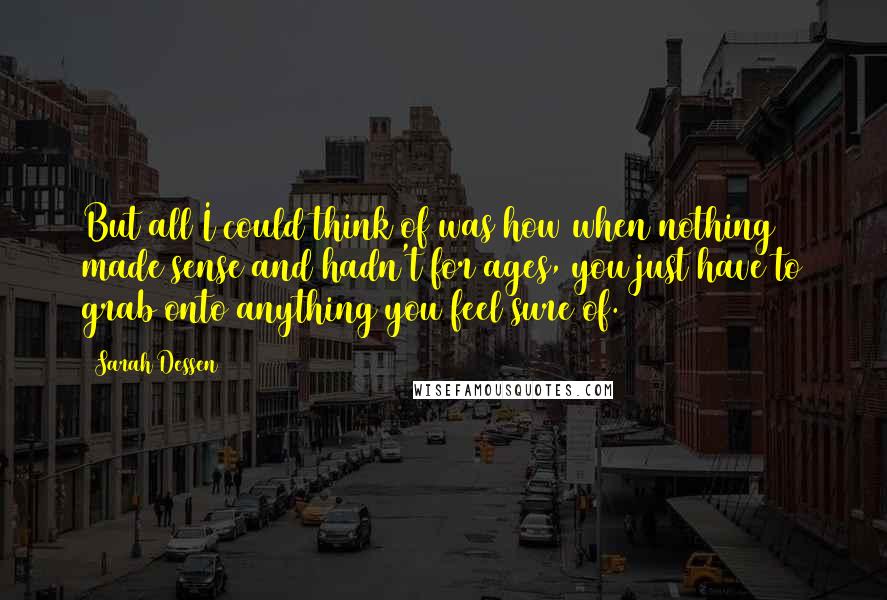 Sarah Dessen Quotes: But all I could think of was how when nothing made sense and hadn't for ages, you just have to grab onto anything you feel sure of.