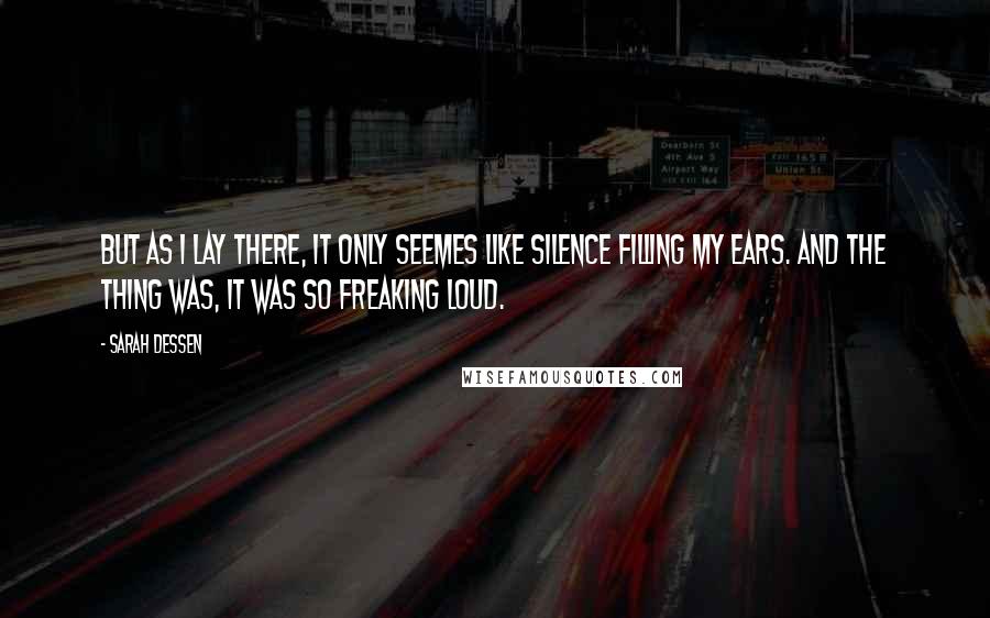 Sarah Dessen Quotes: But as i lay there, it only seemes like silence filling my ears. And the thing was, it was so freaking loud.