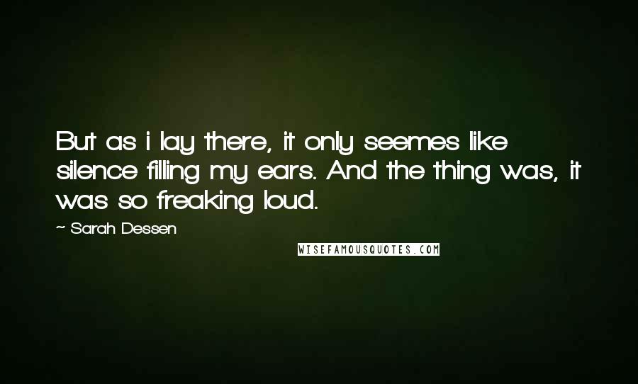 Sarah Dessen Quotes: But as i lay there, it only seemes like silence filling my ears. And the thing was, it was so freaking loud.