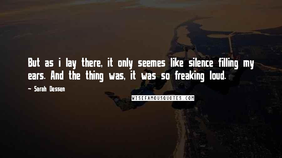 Sarah Dessen Quotes: But as i lay there, it only seemes like silence filling my ears. And the thing was, it was so freaking loud.