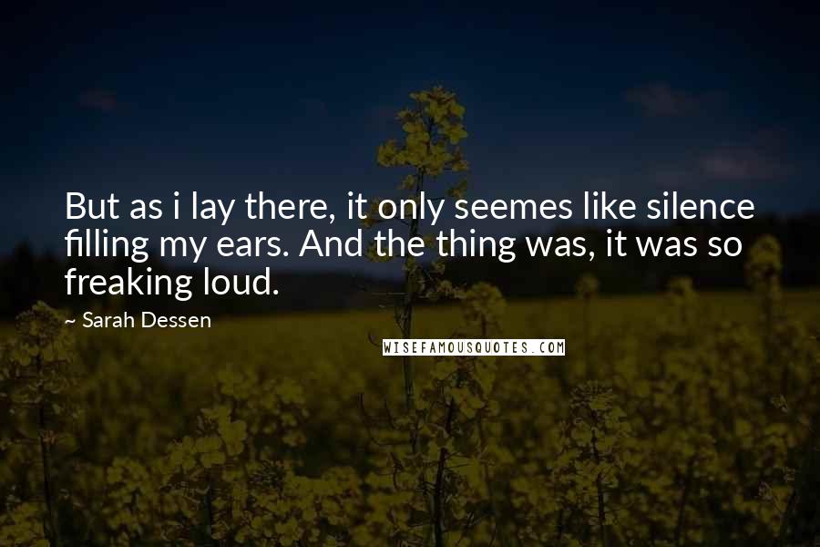 Sarah Dessen Quotes: But as i lay there, it only seemes like silence filling my ears. And the thing was, it was so freaking loud.