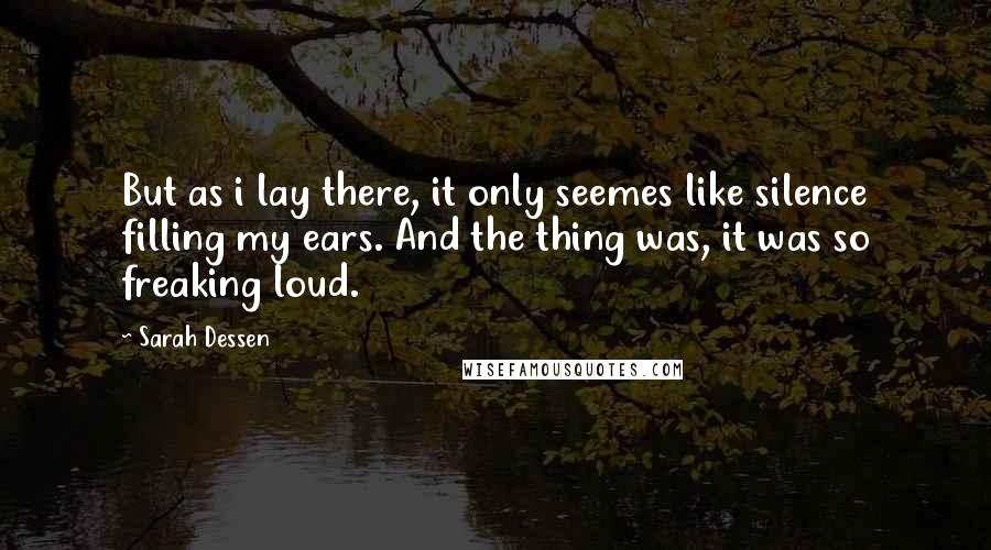 Sarah Dessen Quotes: But as i lay there, it only seemes like silence filling my ears. And the thing was, it was so freaking loud.