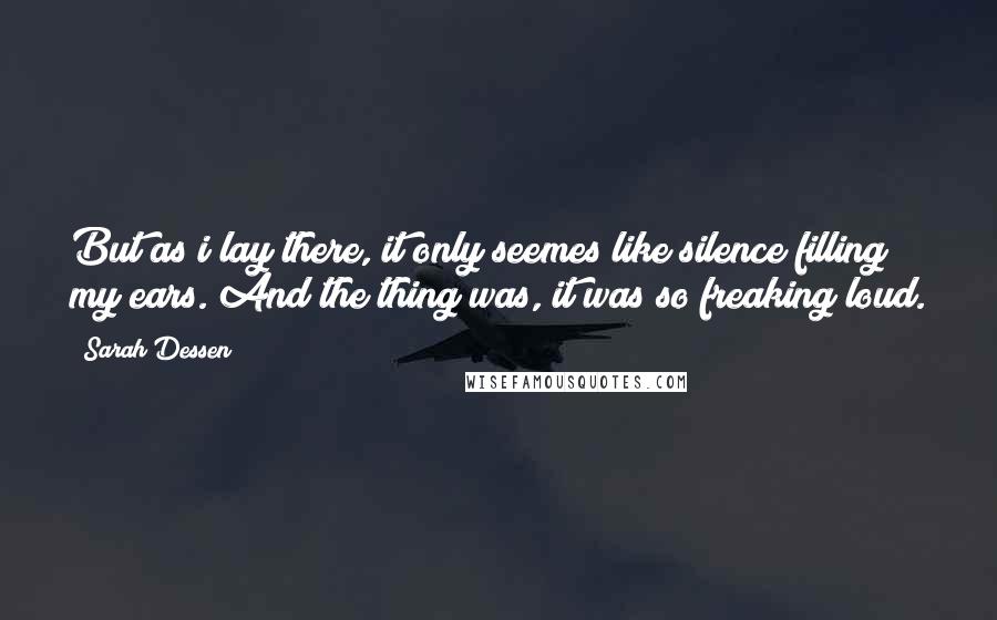 Sarah Dessen Quotes: But as i lay there, it only seemes like silence filling my ears. And the thing was, it was so freaking loud.