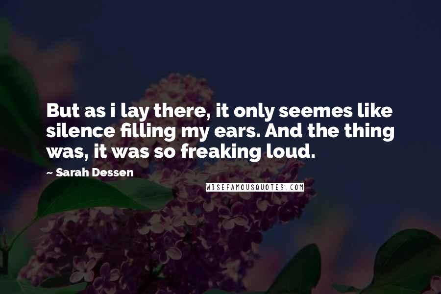 Sarah Dessen Quotes: But as i lay there, it only seemes like silence filling my ears. And the thing was, it was so freaking loud.