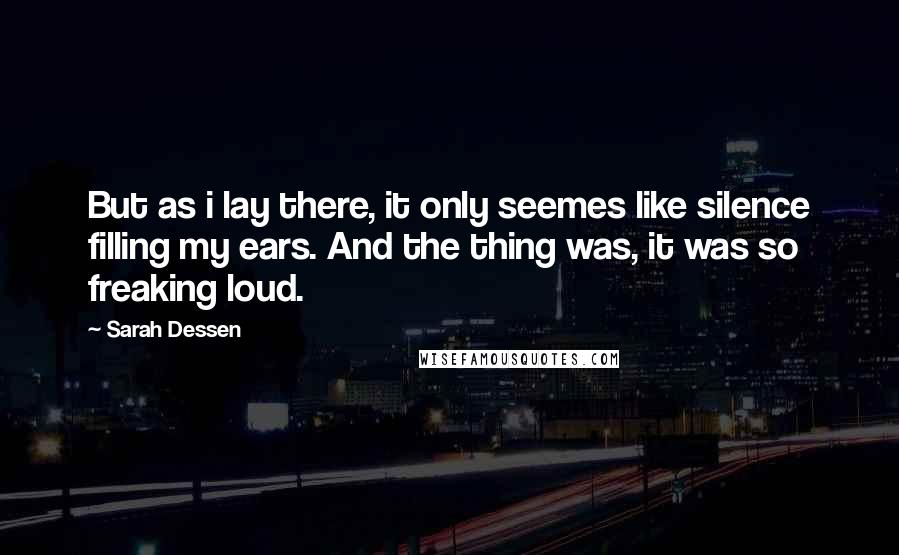 Sarah Dessen Quotes: But as i lay there, it only seemes like silence filling my ears. And the thing was, it was so freaking loud.