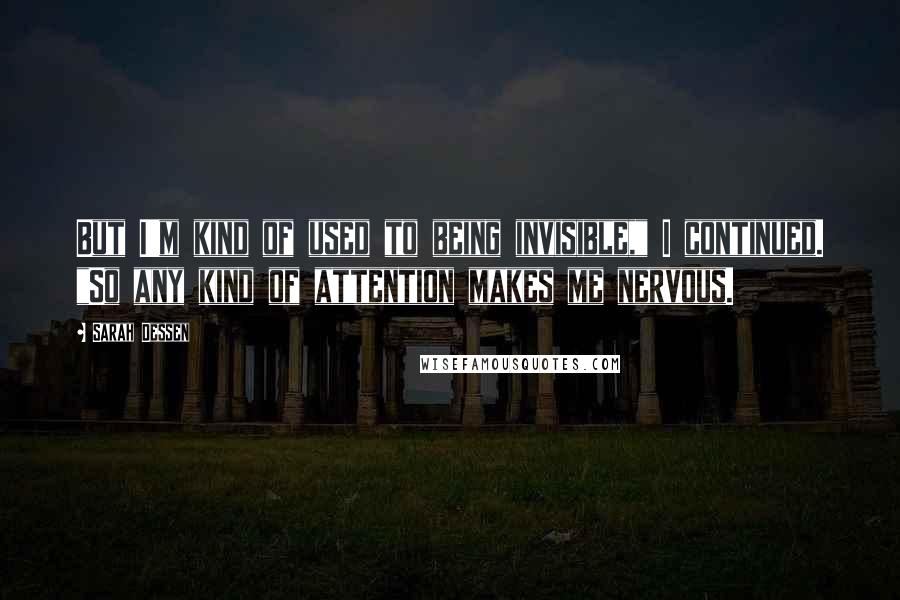 Sarah Dessen Quotes: But I'm kind of used to being invisible," I continued. "So any kind of attention makes me nervous.