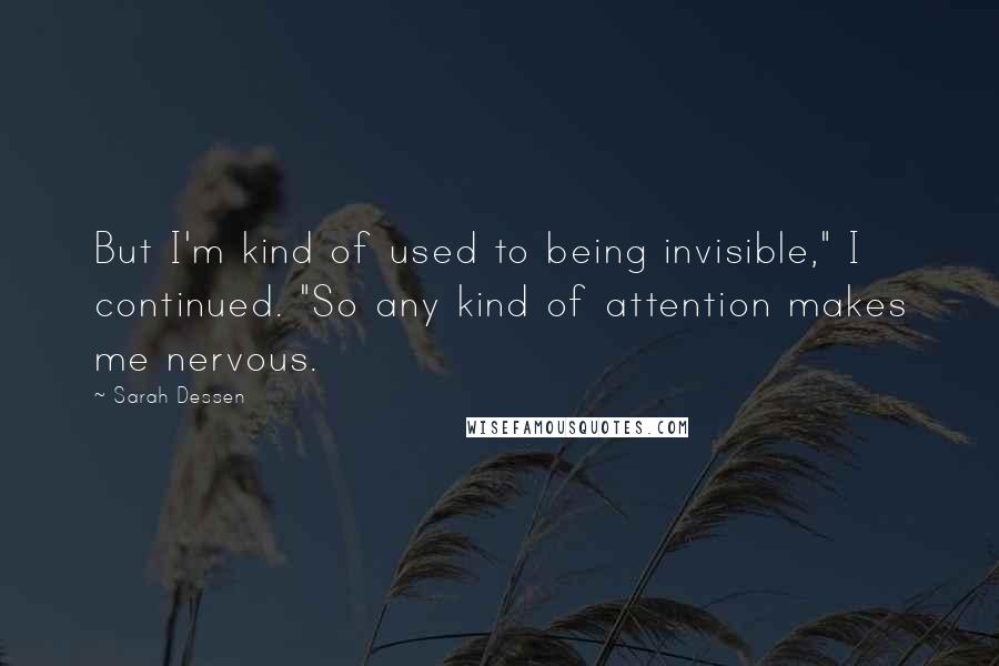 Sarah Dessen Quotes: But I'm kind of used to being invisible," I continued. "So any kind of attention makes me nervous.