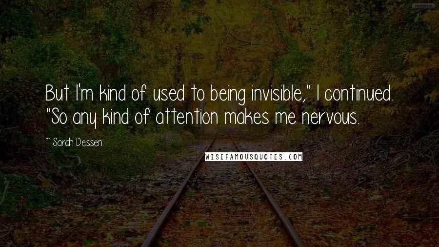 Sarah Dessen Quotes: But I'm kind of used to being invisible," I continued. "So any kind of attention makes me nervous.