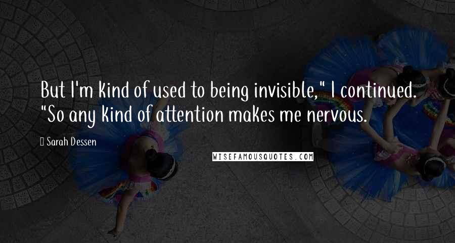 Sarah Dessen Quotes: But I'm kind of used to being invisible," I continued. "So any kind of attention makes me nervous.