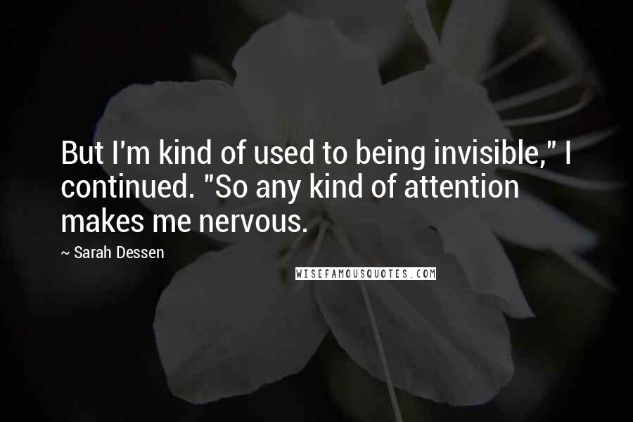 Sarah Dessen Quotes: But I'm kind of used to being invisible," I continued. "So any kind of attention makes me nervous.