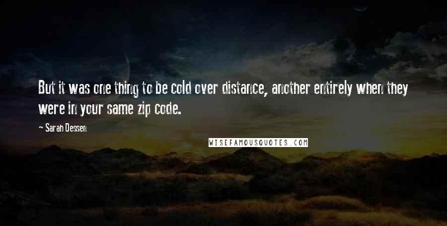 Sarah Dessen Quotes: But it was one thing to be cold over distance, another entirely when they were in your same zip code.