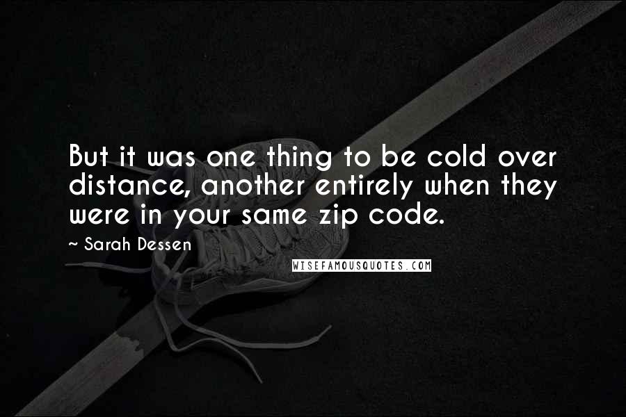 Sarah Dessen Quotes: But it was one thing to be cold over distance, another entirely when they were in your same zip code.