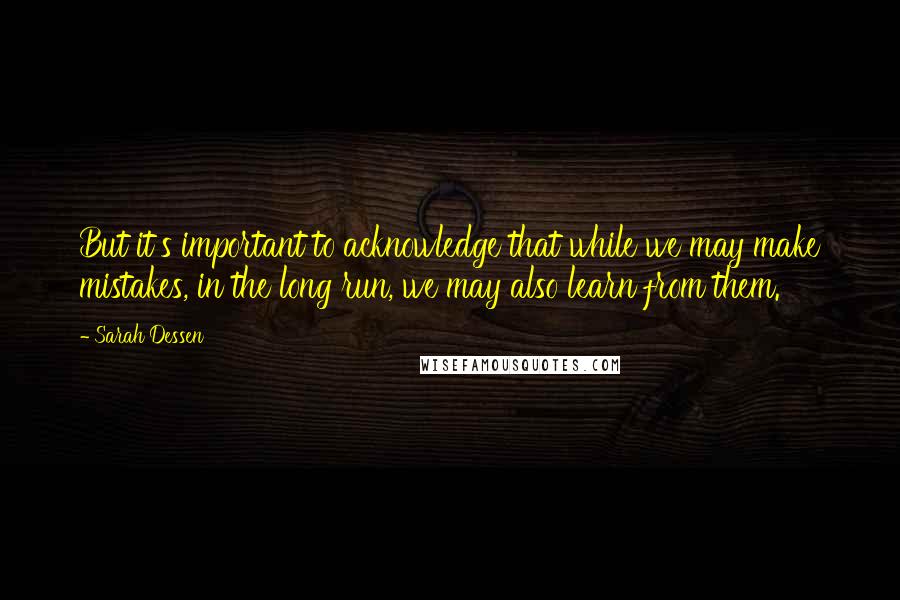 Sarah Dessen Quotes: But it's important to acknowledge that while we may make mistakes, in the long run, we may also learn from them.