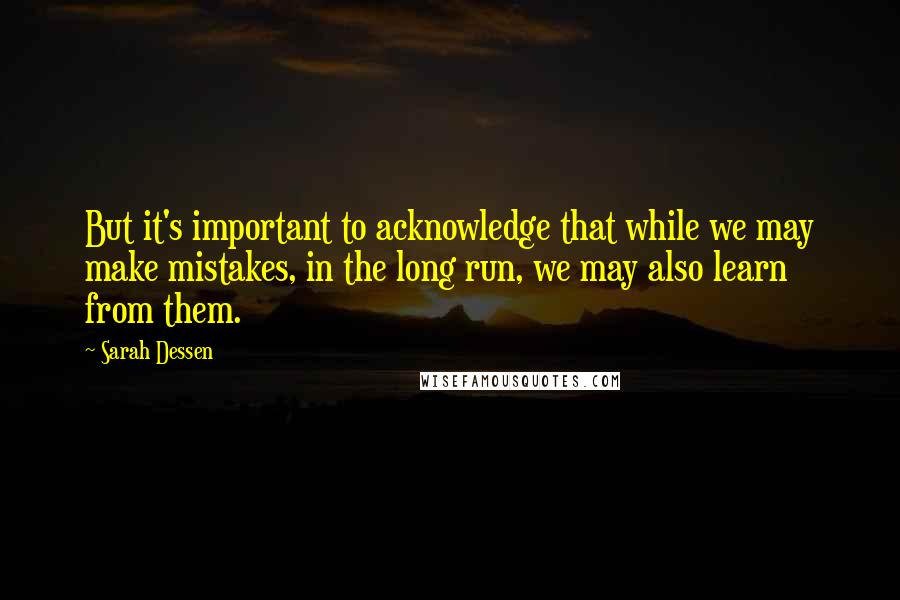 Sarah Dessen Quotes: But it's important to acknowledge that while we may make mistakes, in the long run, we may also learn from them.