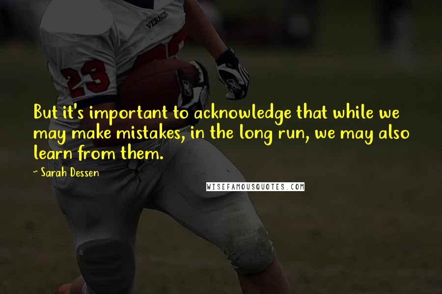 Sarah Dessen Quotes: But it's important to acknowledge that while we may make mistakes, in the long run, we may also learn from them.