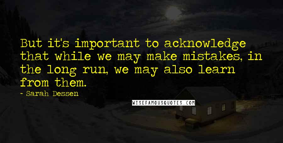 Sarah Dessen Quotes: But it's important to acknowledge that while we may make mistakes, in the long run, we may also learn from them.