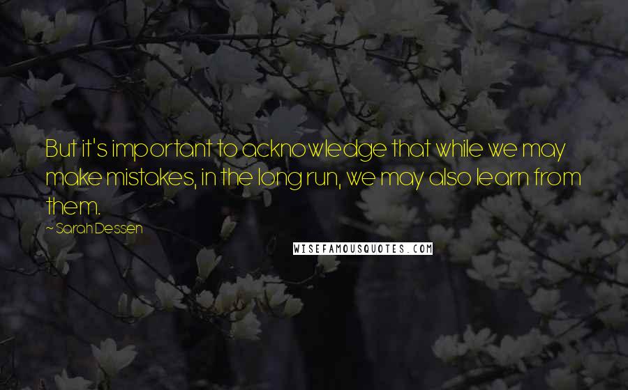 Sarah Dessen Quotes: But it's important to acknowledge that while we may make mistakes, in the long run, we may also learn from them.