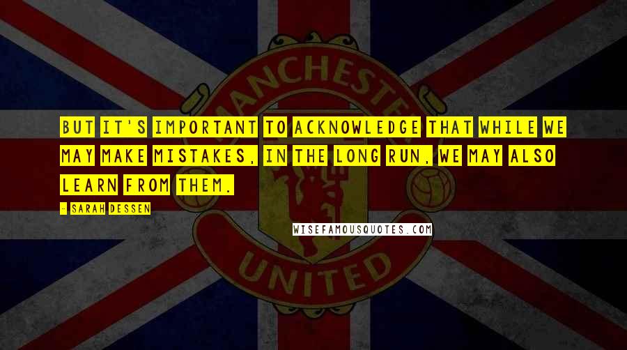 Sarah Dessen Quotes: But it's important to acknowledge that while we may make mistakes, in the long run, we may also learn from them.