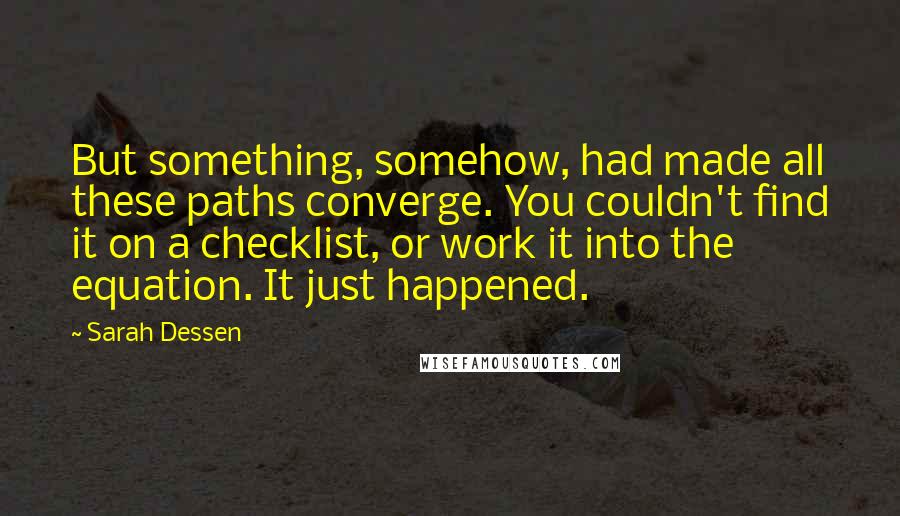 Sarah Dessen Quotes: But something, somehow, had made all these paths converge. You couldn't find it on a checklist, or work it into the equation. It just happened.